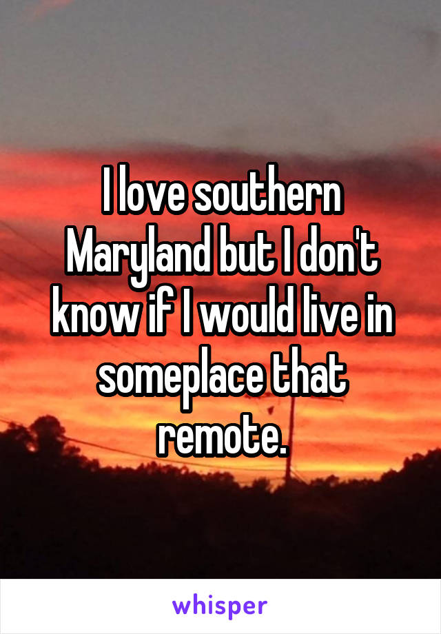 I love southern Maryland but I don't know if I would live in someplace that remote.