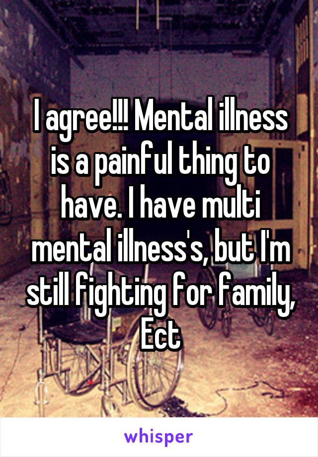 I agree!!! Mental illness is a painful thing to have. I have multi mental illness's, but I'm still fighting for family, Ect