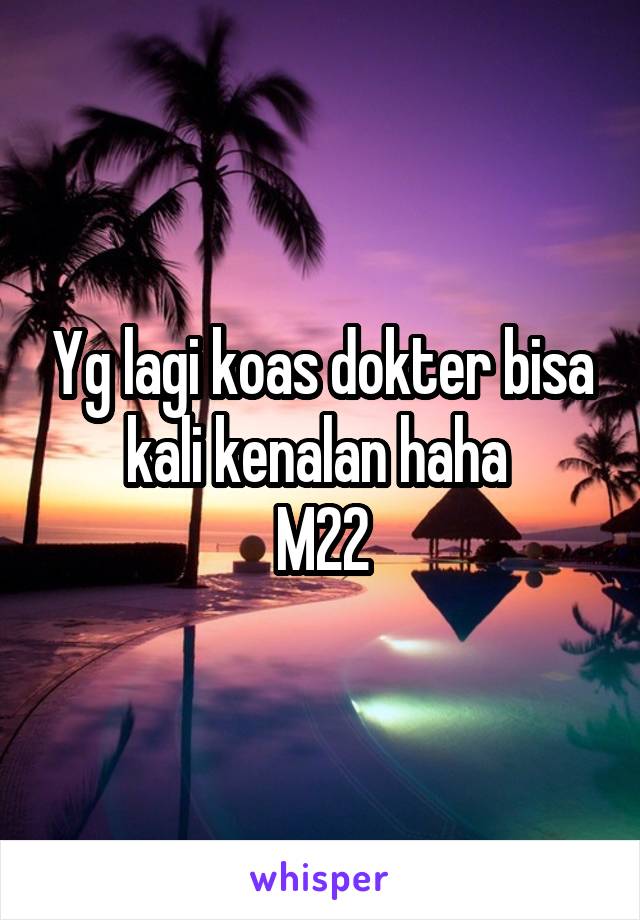 Yg lagi koas dokter bisa kali kenalan haha 
M22