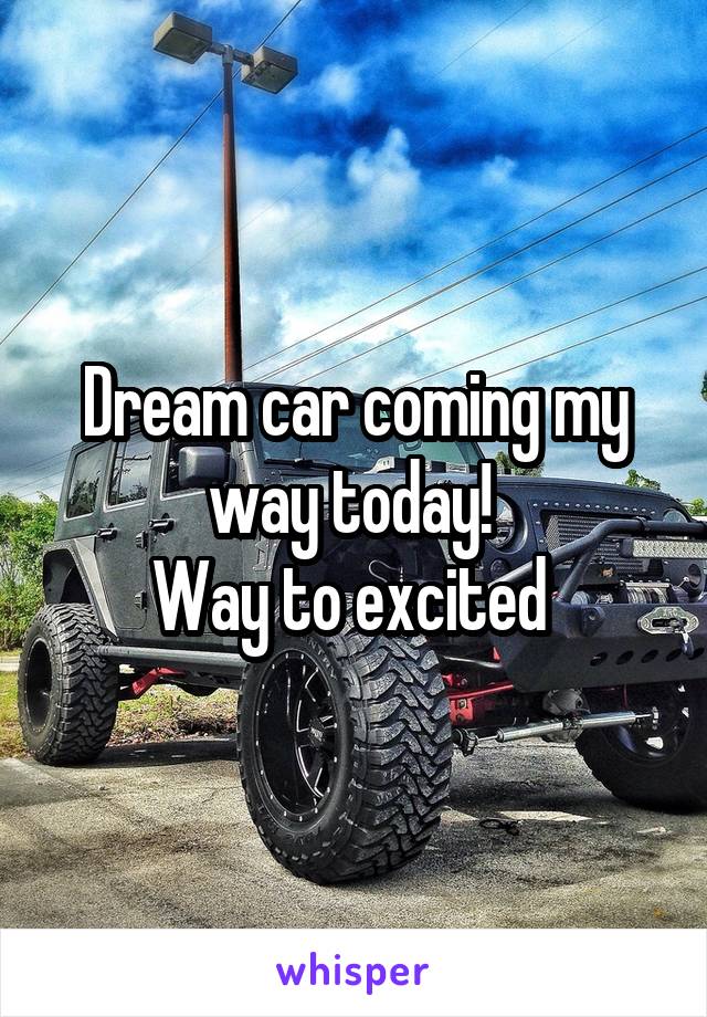 Dream car coming my way today! 
Way to excited 