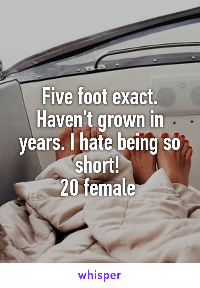 Five foot exact. Haven't grown in years. I hate being so short! 
20 female 