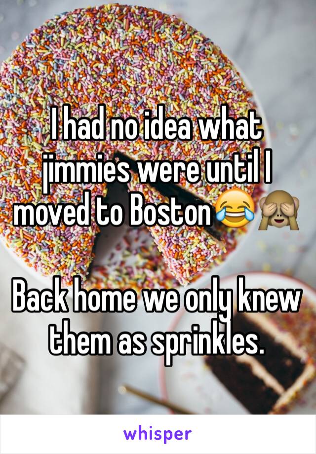 I had no idea what jimmies were until I moved to Boston😂🙈 

Back home we only knew them as sprinkles. 