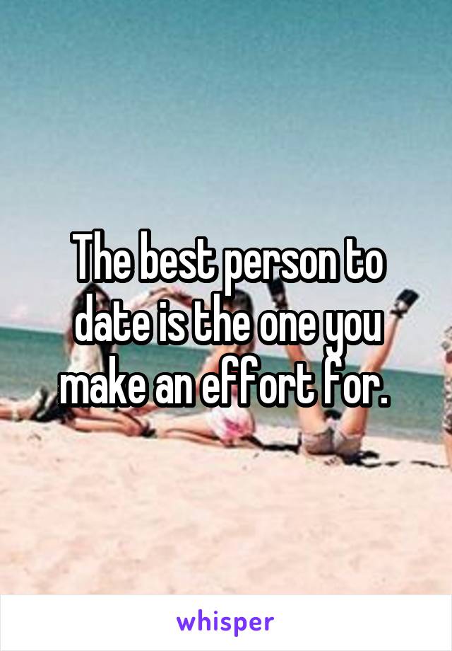 The best person to date is the one you make an effort for. 