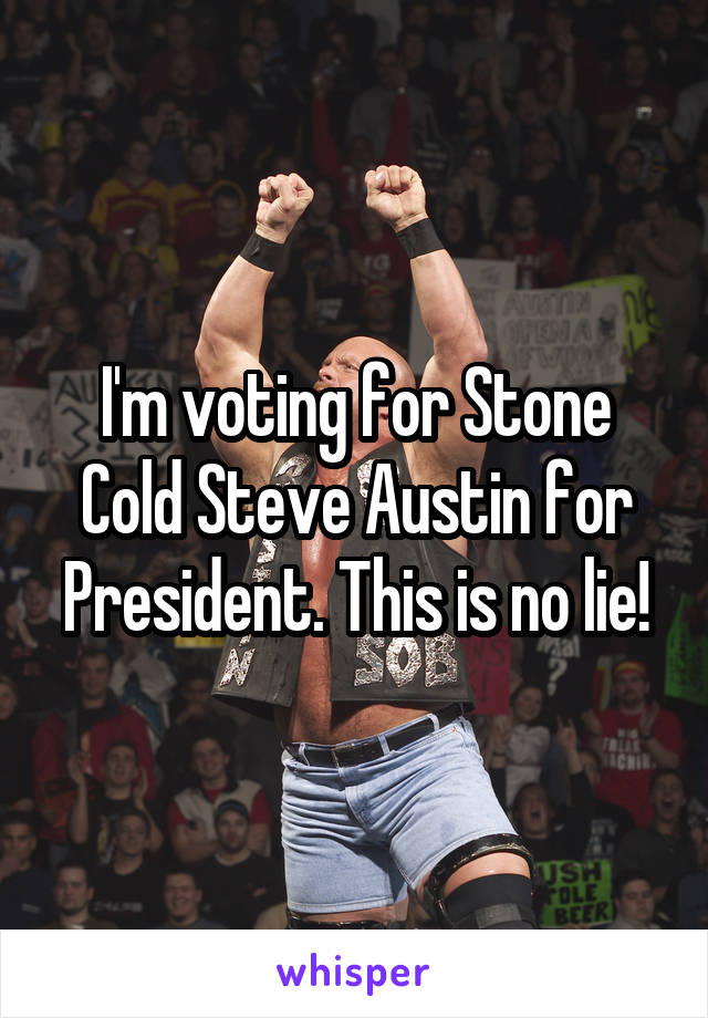 I'm voting for Stone Cold Steve Austin for President. This is no lie!