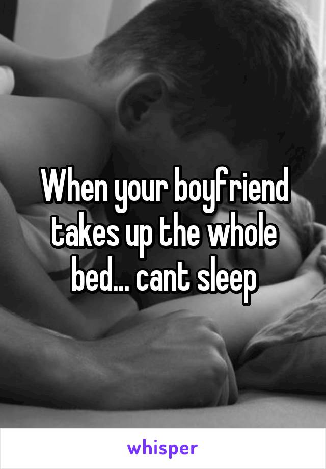 When your boyfriend takes up the whole bed... cant sleep