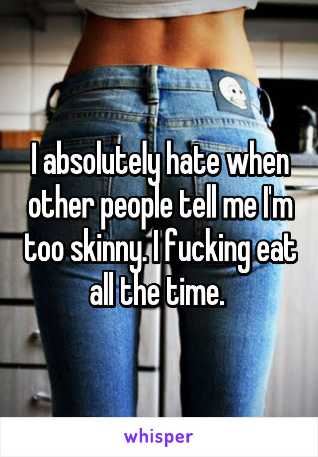 I absolutely hate when other people tell me I'm too skinny. I fucking eat all the time. 