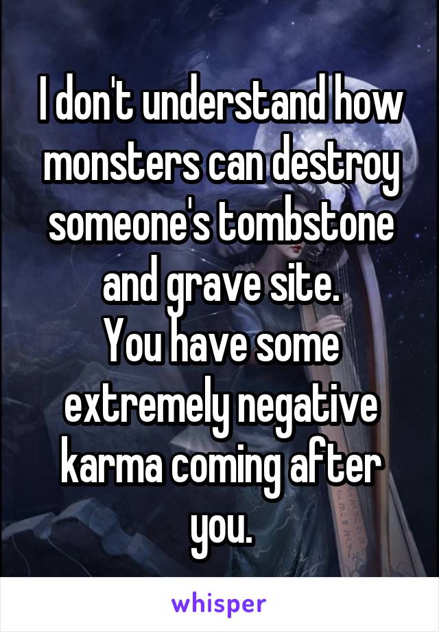 I don't understand how monsters can destroy someone's tombstone and grave site.
You have some extremely negative karma coming after you.