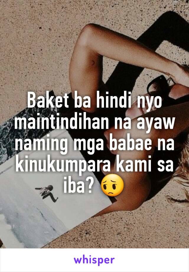 Baket ba hindi nyo maintindihan na ayaw naming mga babae na kinukumpara kami sa iba? 😔