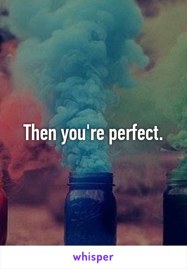 Then you're perfect.