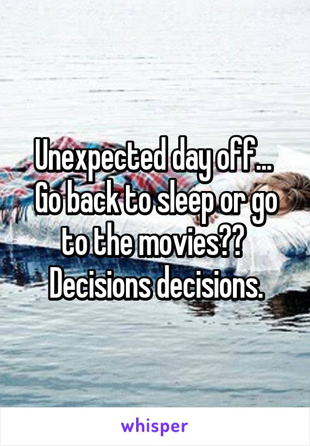 Unexpected day off...  Go back to sleep or go to the movies??  Decisions decisions.