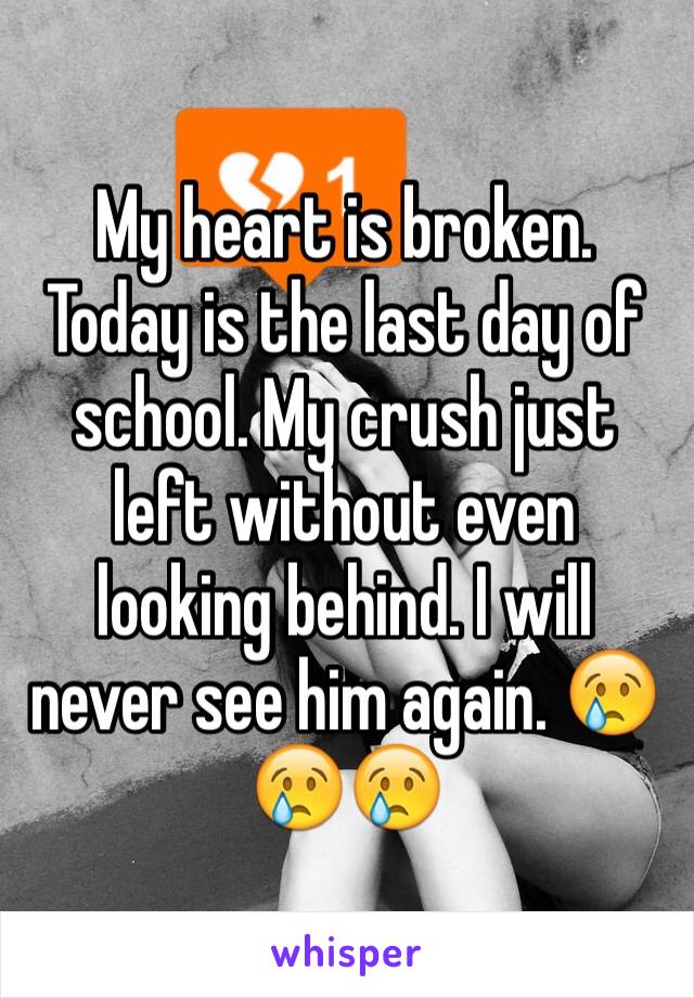 My heart is broken. Today is the last day of school. My crush just left without even looking behind. I will never see him again. 😢😢😢