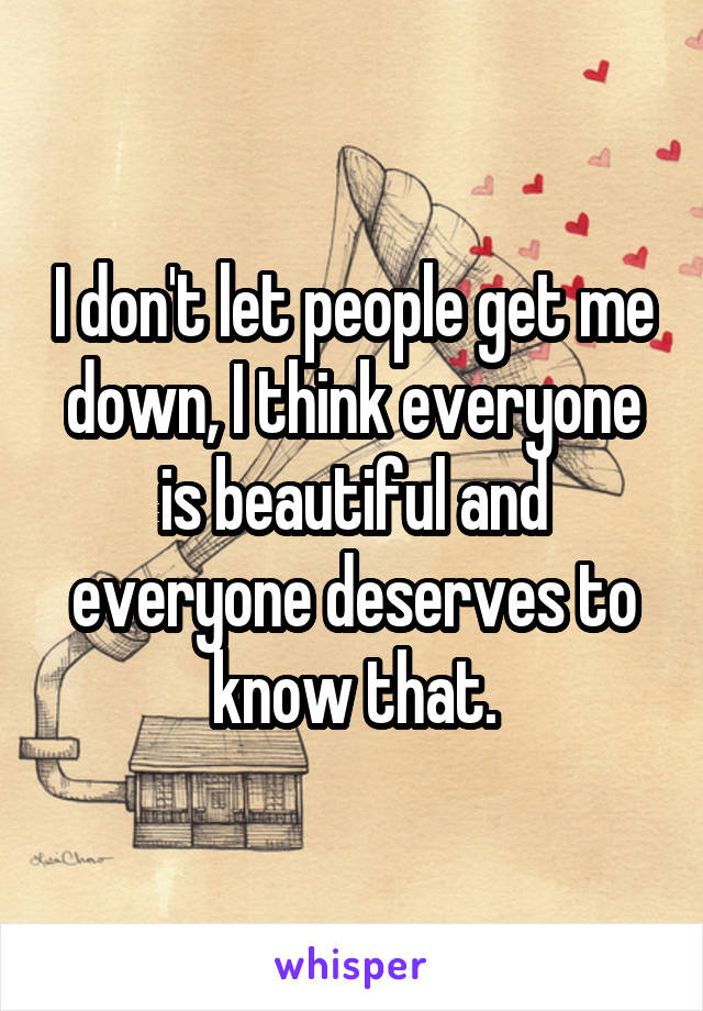 I don't let people get me down, I think everyone is beautiful and everyone deserves to know that.