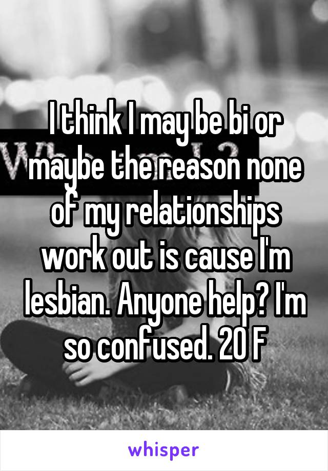 I think I may be bi or maybe the reason none of my relationships work out is cause I'm lesbian. Anyone help? I'm so confused. 20 F