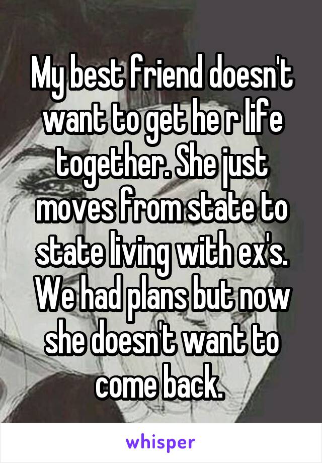 My best friend doesn't want to get he r life together. She just moves from state to state living with ex's. We had plans but now she doesn't want to come back. 