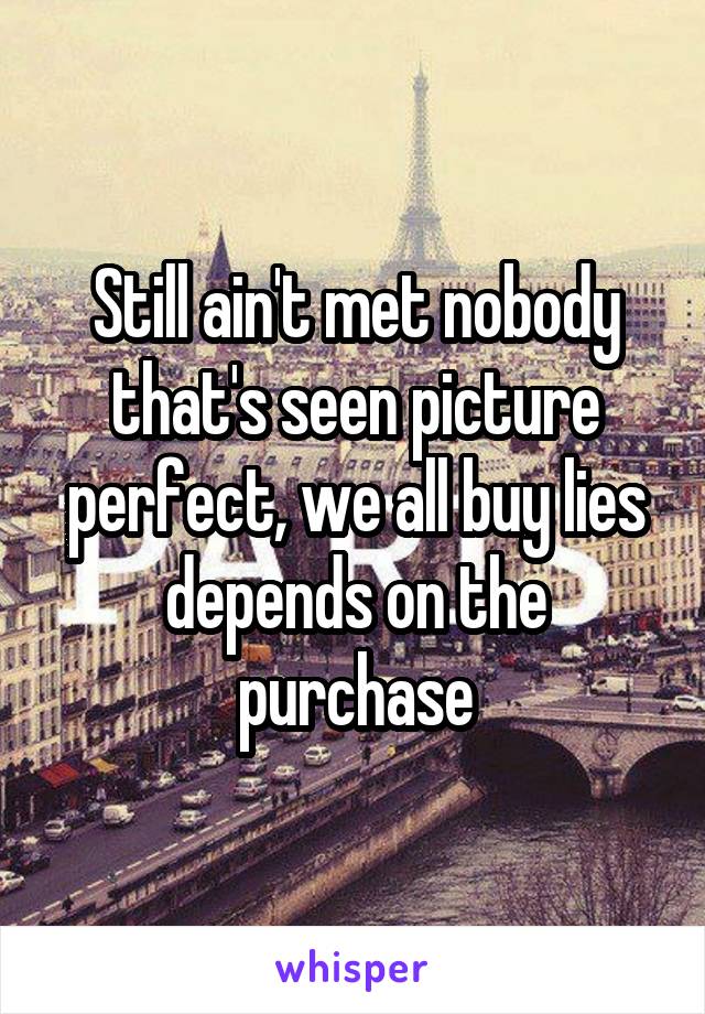 Still ain't met nobody that's seen picture perfect, we all buy lies depends on the purchase