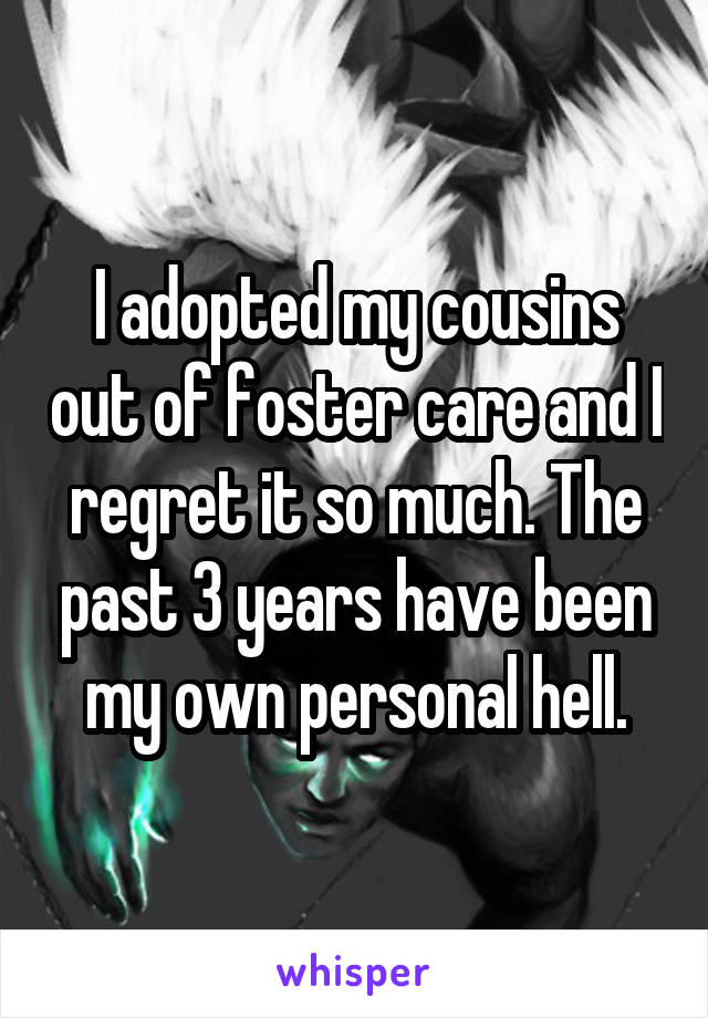 I adopted my cousins out of foster care and I regret it so much. The past 3 years have been my own personal hell.