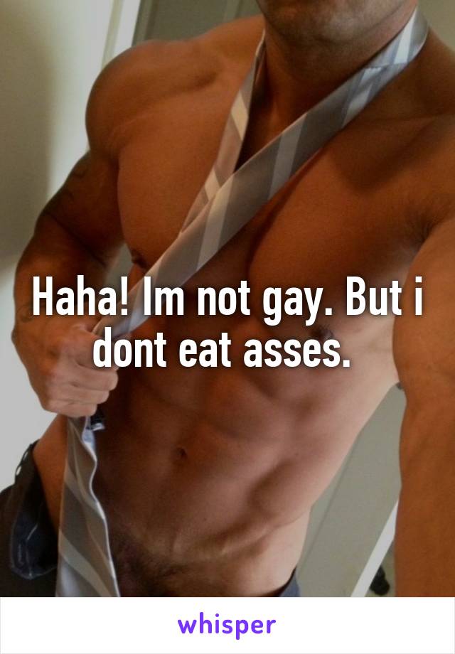 Haha! Im not gay. But i dont eat asses. 