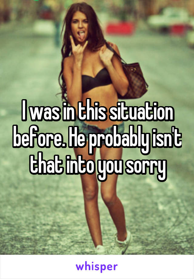 I was in this situation before. He probably isn't that into you sorry