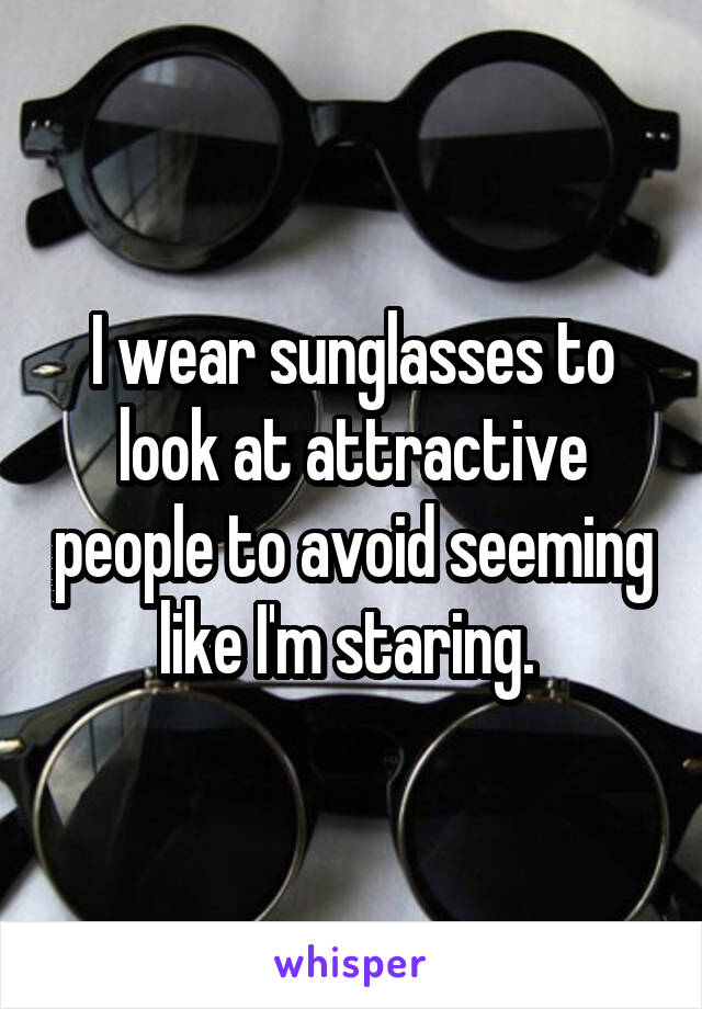 I wear sunglasses to look at attractive people to avoid seeming like I'm staring. 