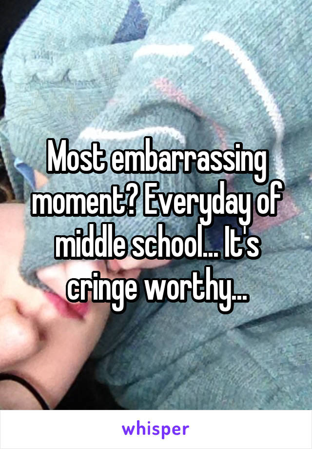 Most embarrassing moment? Everyday of middle school... It's cringe worthy...