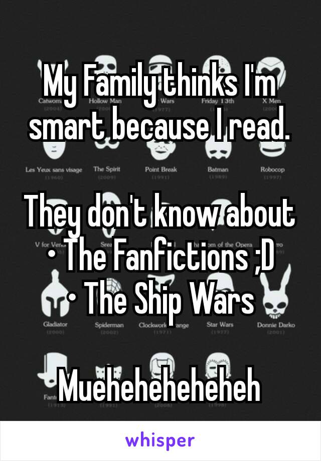 My Family thinks I'm smart because I read.

They don't know about
• The Fanfictions ;D
• The Ship Wars

Mueheheheheheh