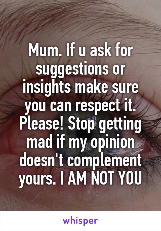 Mum. If u ask for suggestions or insights make sure you can respect it. Please! Stop getting mad if my opinion doesn't complement yours. I AM NOT YOU