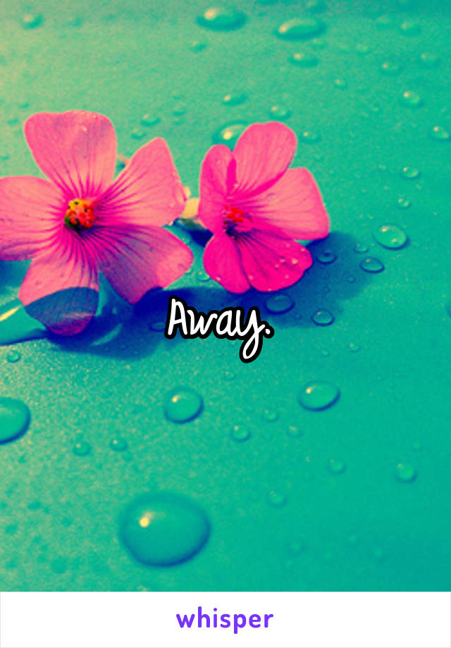 Away. 