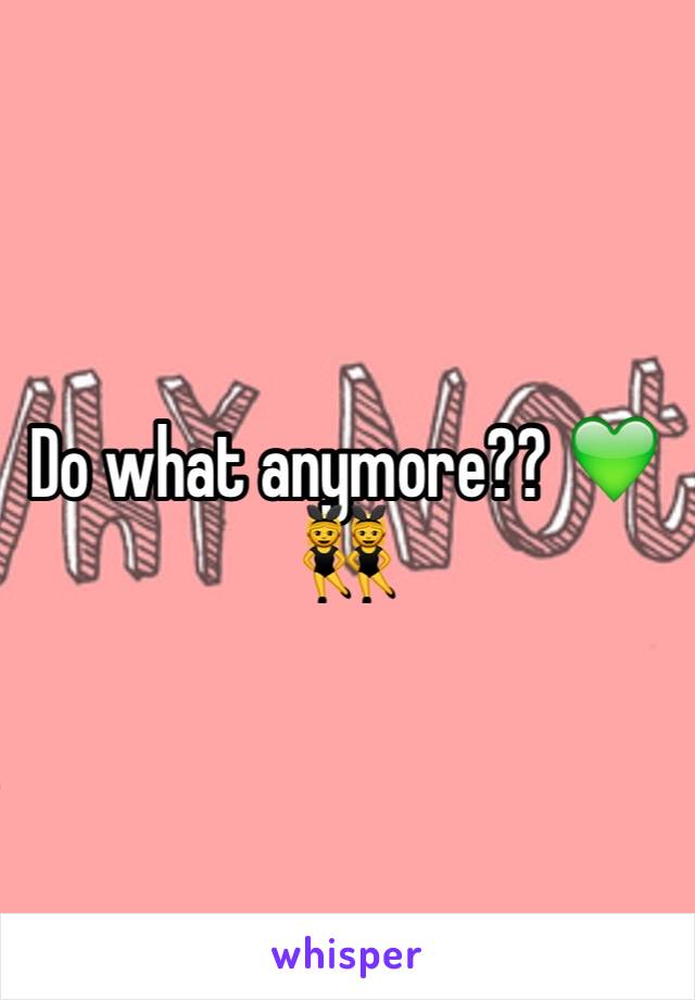 Do what anymore?? 💚👯