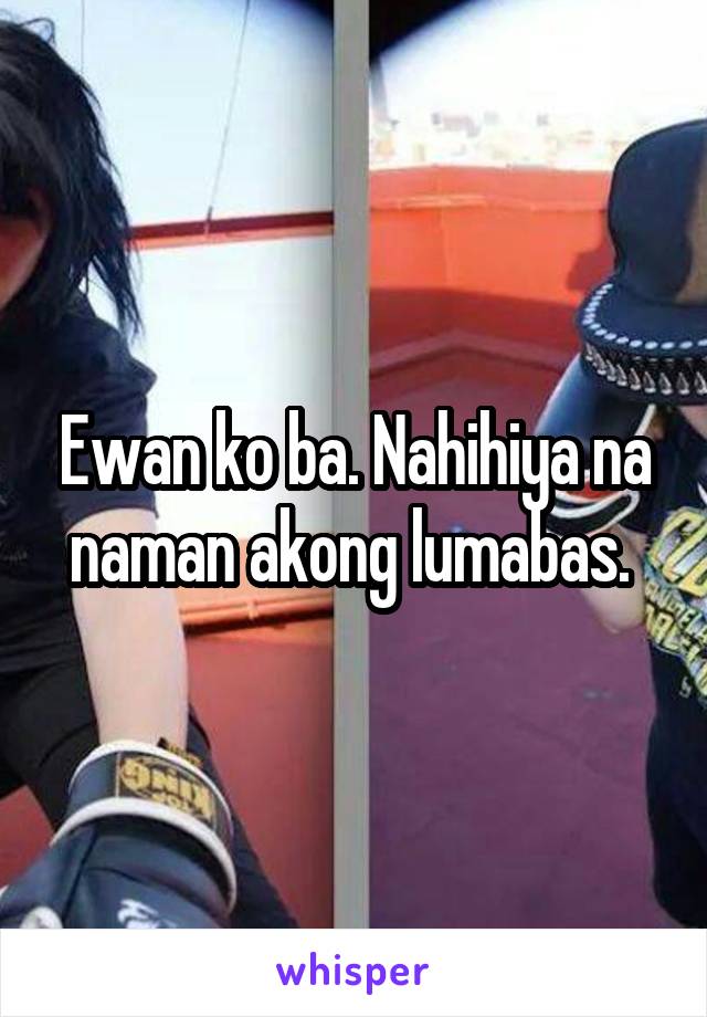 Ewan ko ba. Nahihiya na naman akong lumabas. 