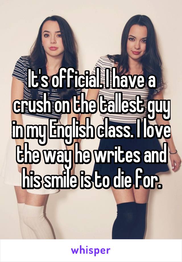 It's official. I have a crush on the tallest guy in my English class. I love the way he writes and his smile is to die for.