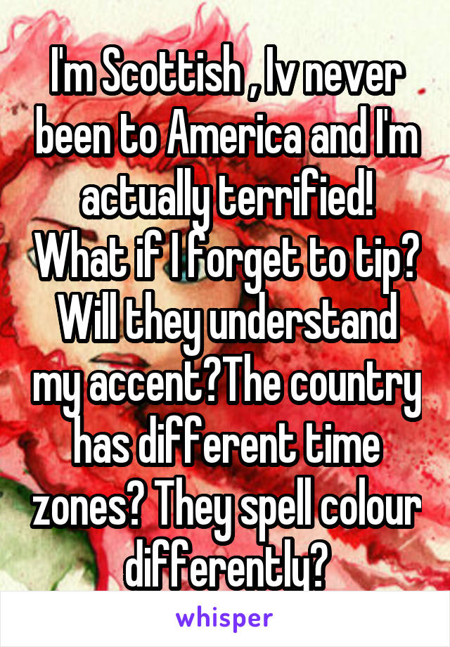 I'm Scottish , Iv never been to America and I'm actually terrified! What if I forget to tip? Will they understand my accent?The country has different time zones? They spell colour differently?