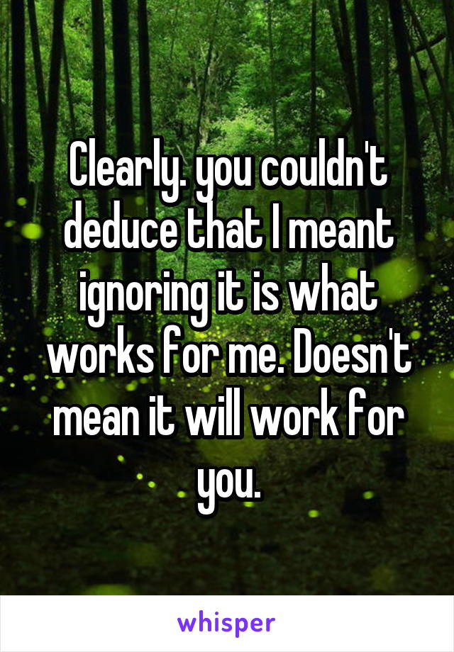 Clearly. you couldn't deduce that I meant ignoring it is what works for me. Doesn't mean it will work for you.