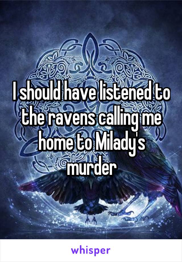 I should have listened to the ravens calling me home to Milady's murder