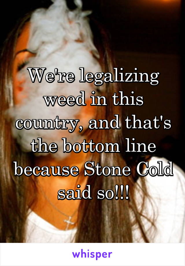 We're legalizing weed in this country, and that's the bottom line because Stone Cold said so!!!