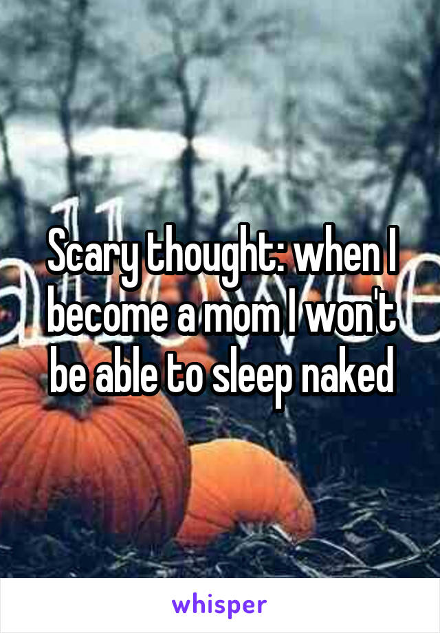 Scary thought: when I become a mom I won't be able to sleep naked