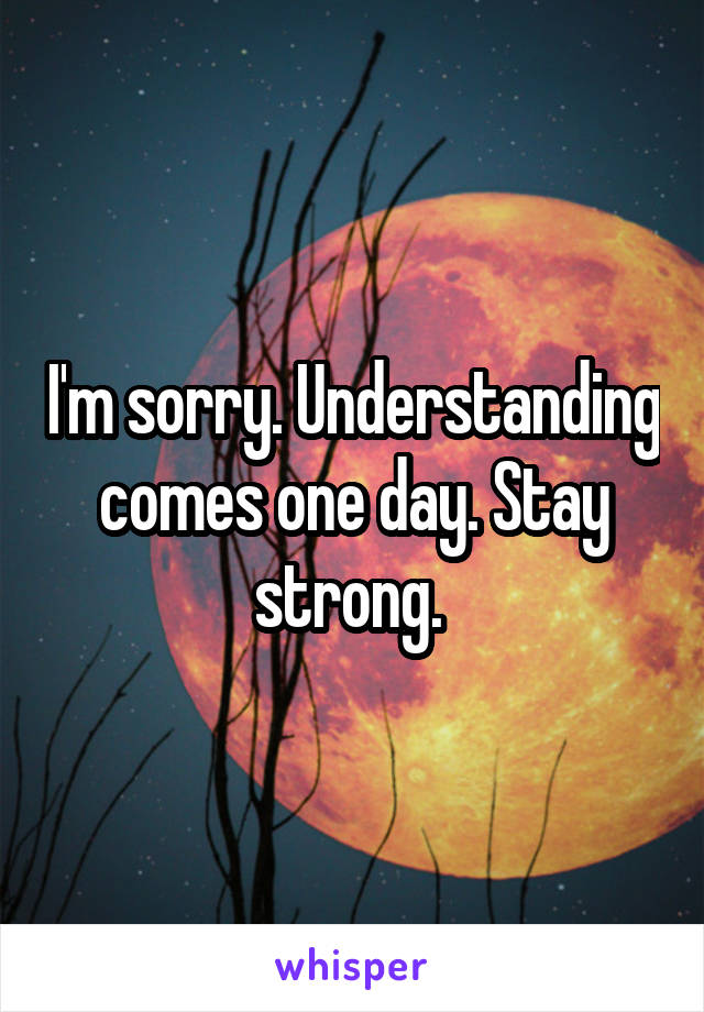 I'm sorry. Understanding comes one day. Stay strong. 