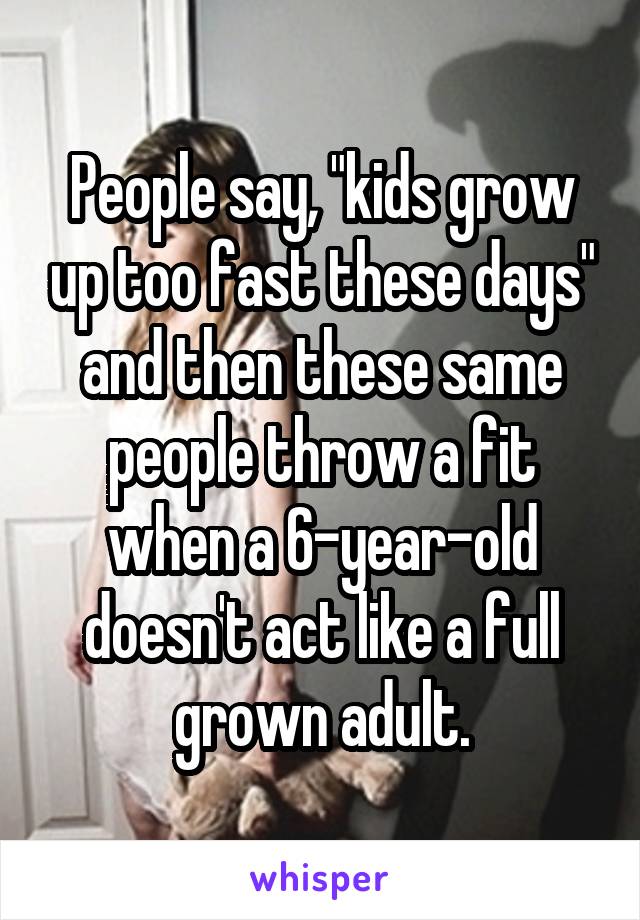 People say, "kids grow up too fast these days" and then these same people throw a fit when a 6-year-old doesn't act like a full grown adult.