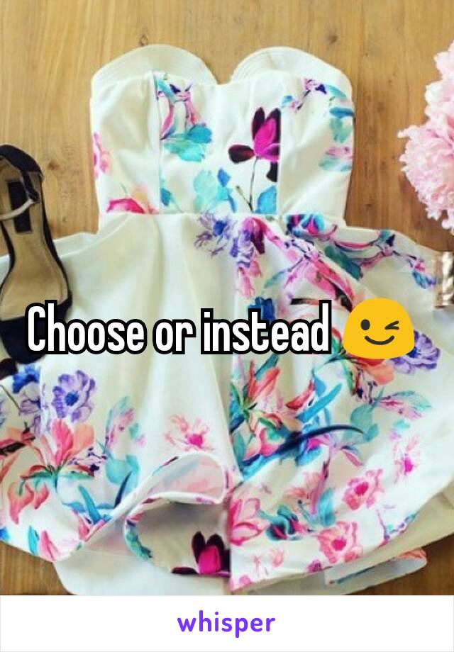 Choose or instead 😉 