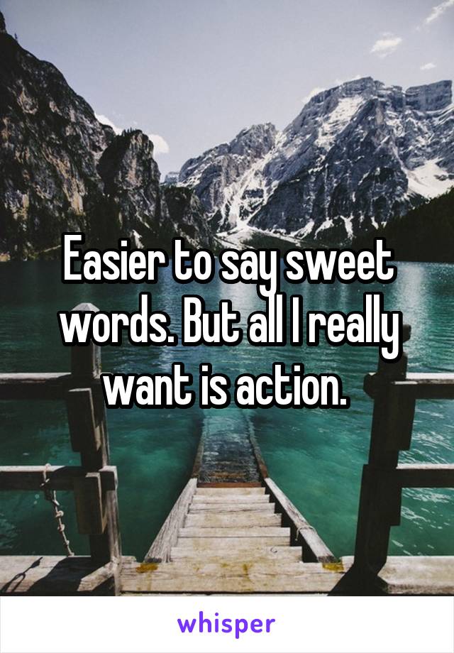 Easier to say sweet words. But all I really want is action. 