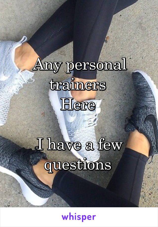 Any personal trainers 
Here 

I have a few questions 