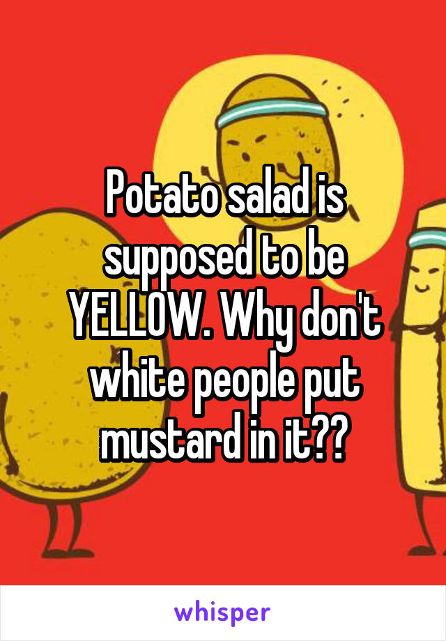 Potato salad is supposed to be YELLOW. Why don't white people put mustard in it??