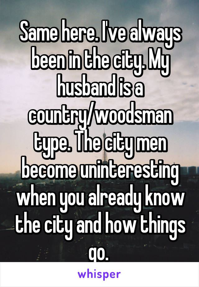 Same here. I've always been in the city. My husband is a country/woodsman type. The city men become uninteresting when you already know the city and how things go. 