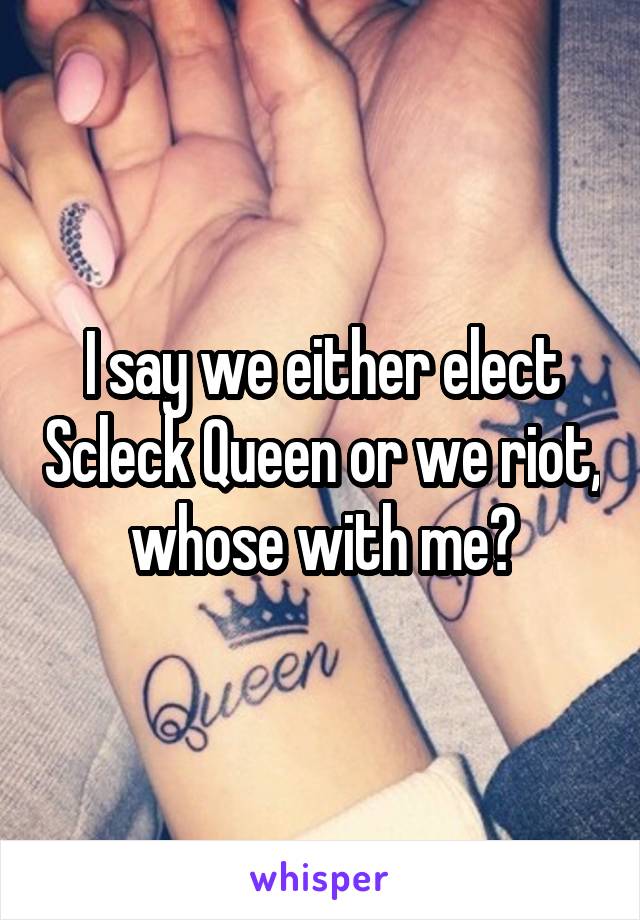 I say we either elect Scleck Queen or we riot, whose with me?