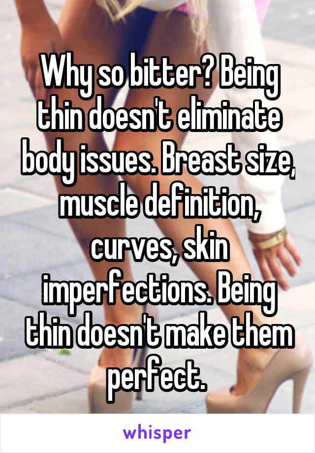 Why so bitter? Being thin doesn't eliminate body issues. Breast size, muscle definition, curves, skin imperfections. Being thin doesn't make them perfect. 