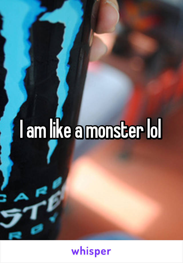 I am like a monster lol 