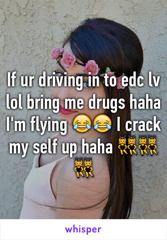 If ur driving in to edc lv lol bring me drugs haha I'm flying 😂😂 I crack my self up haha 👯👯👯