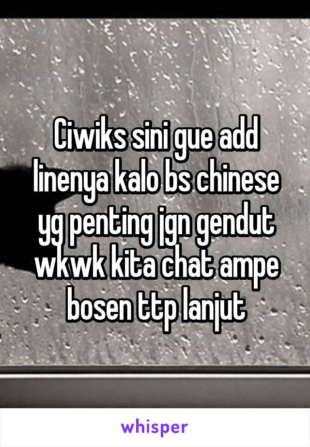 Ciwiks sini gue add linenya kalo bs chinese yg penting jgn gendut wkwk kita chat ampe bosen ttp lanjut