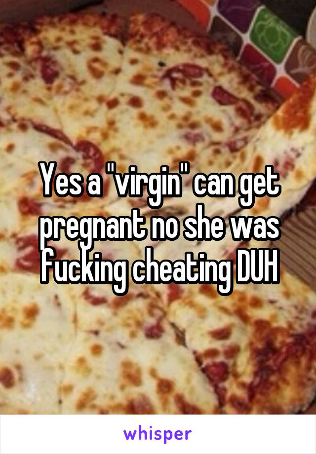 Yes a "virgin" can get pregnant no she was fucking cheating DUH