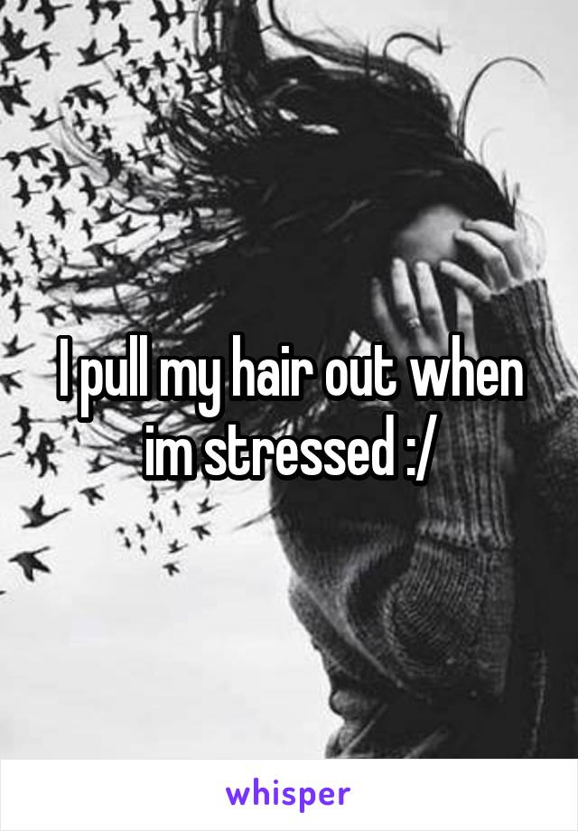 I pull my hair out when im stressed :/