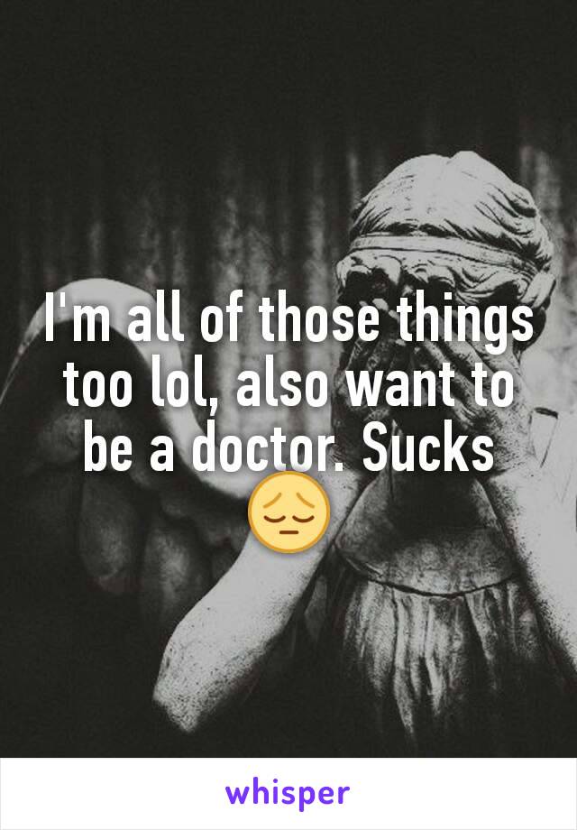 I'm all of those things too lol, also want to be a doctor. Sucks 😔
